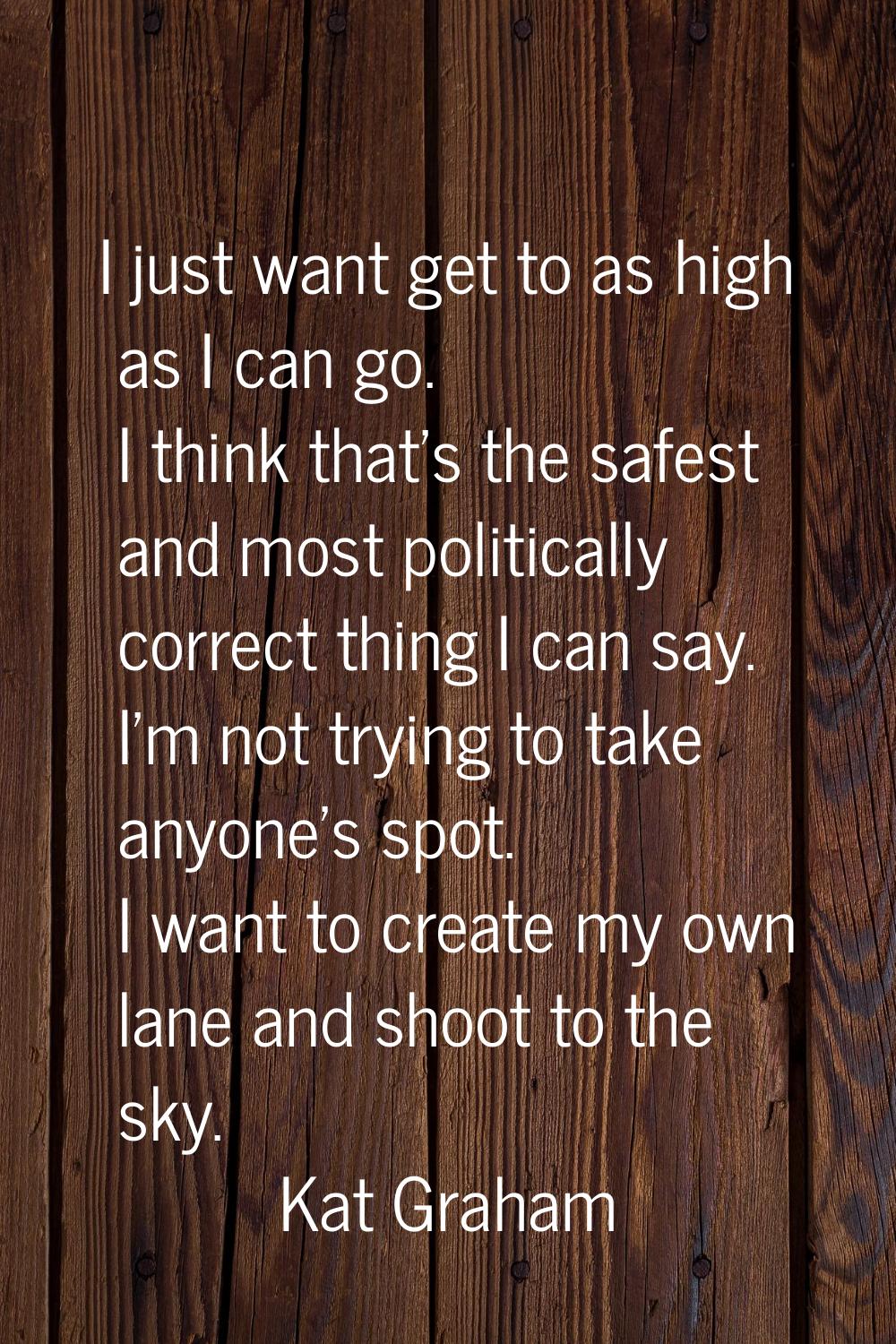 I just want get to as high as I can go. I think that's the safest and most politically correct thin