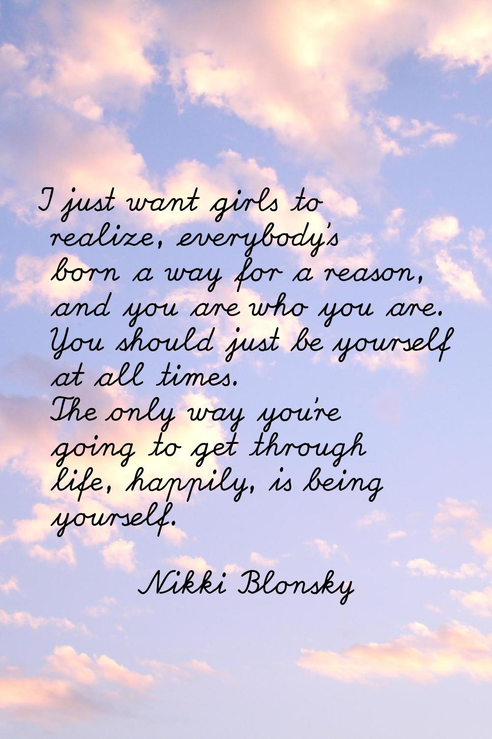 I just want girls to realize, everybody's born a way for a reason, and you are who you are. You sho