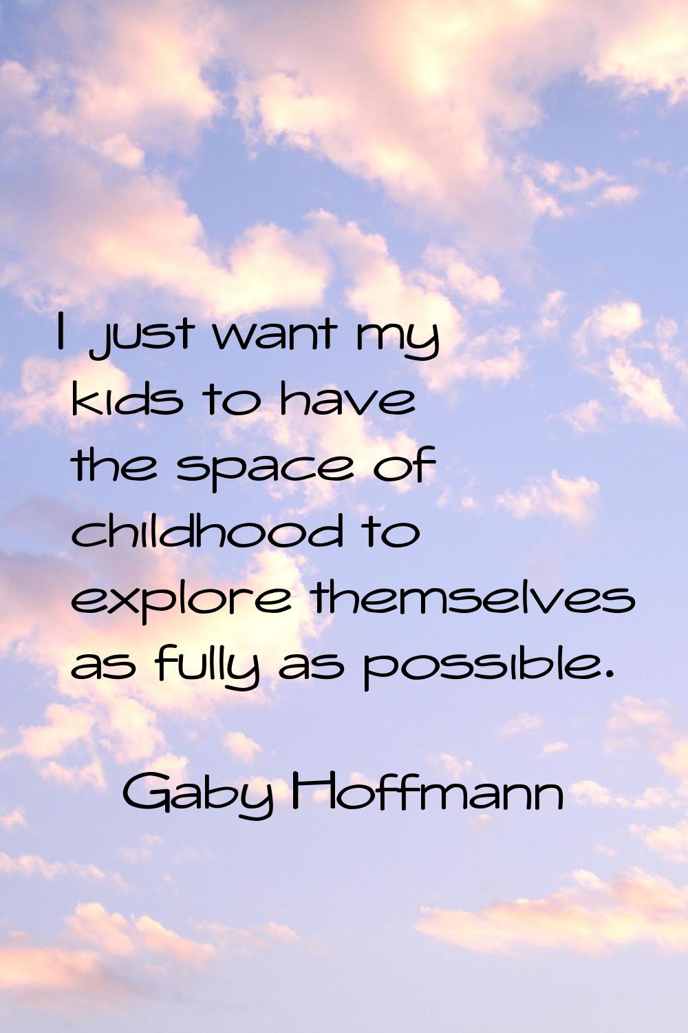 I just want my kids to have the space of childhood to explore themselves as fully as possible.