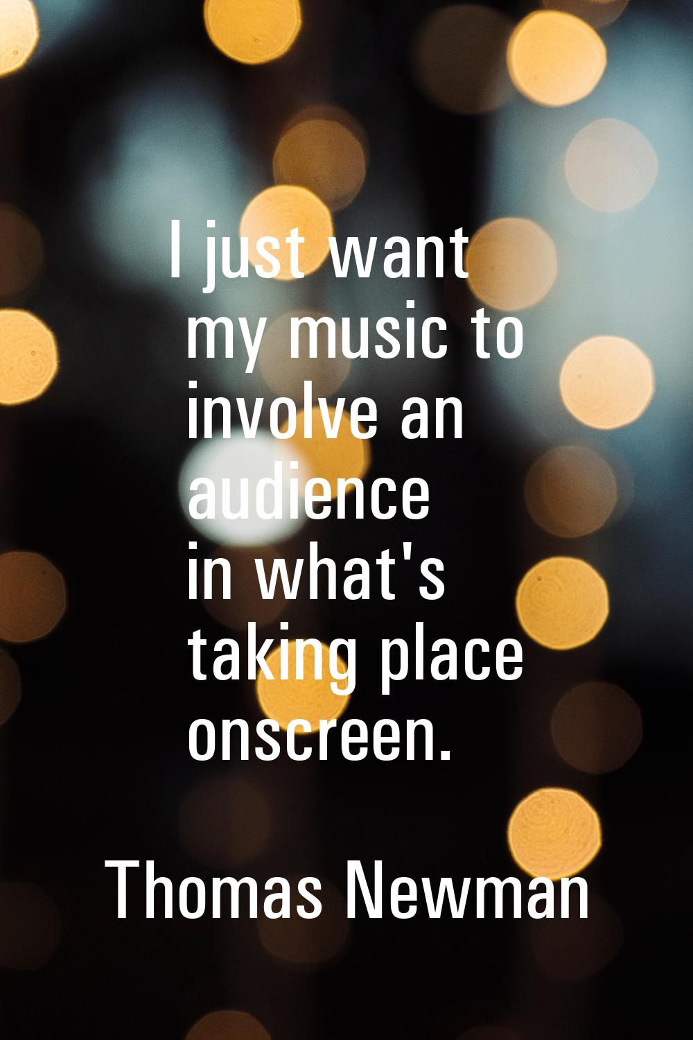 I just want my music to involve an audience in what's taking place onscreen.