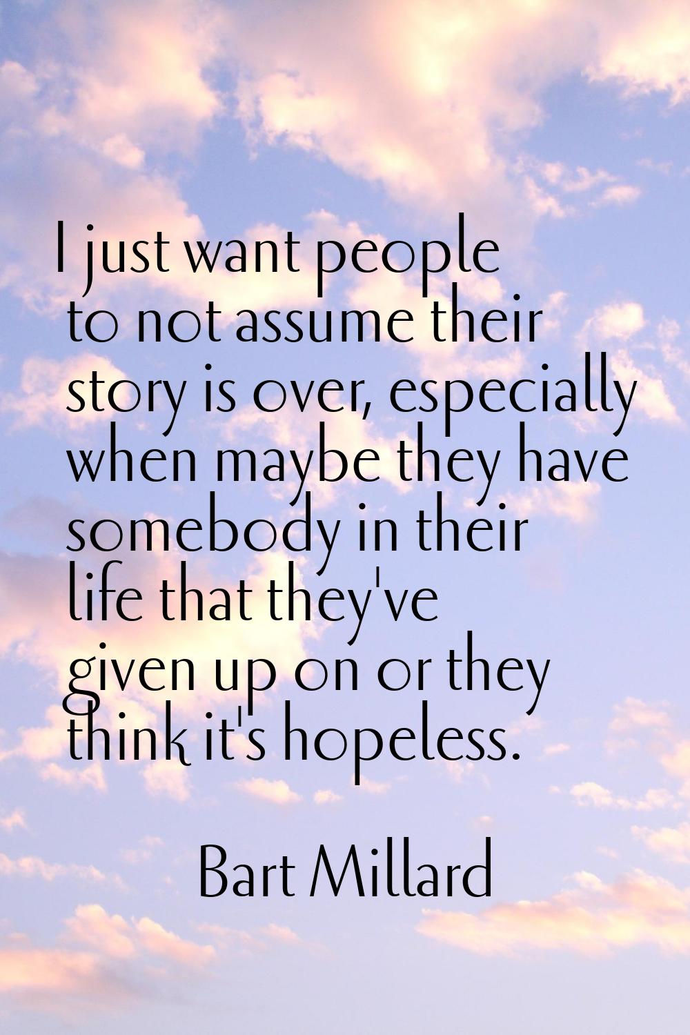 I just want people to not assume their story is over, especially when maybe they have somebody in t