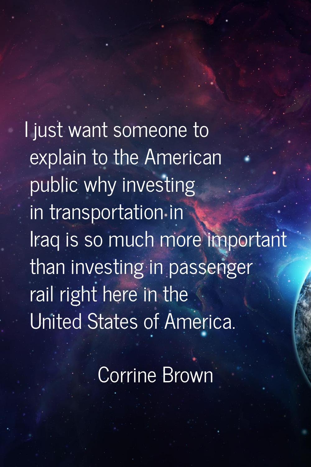 I just want someone to explain to the American public why investing in transportation in Iraq is so