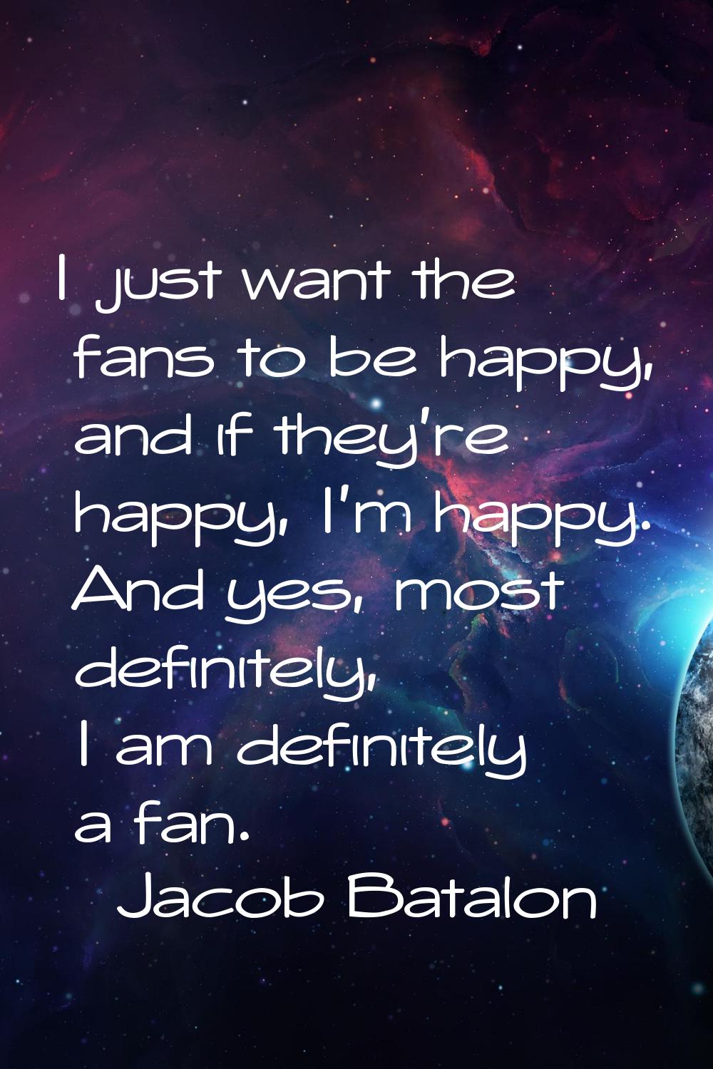 I just want the fans to be happy, and if they're happy, I'm happy. And yes, most definitely, I am d
