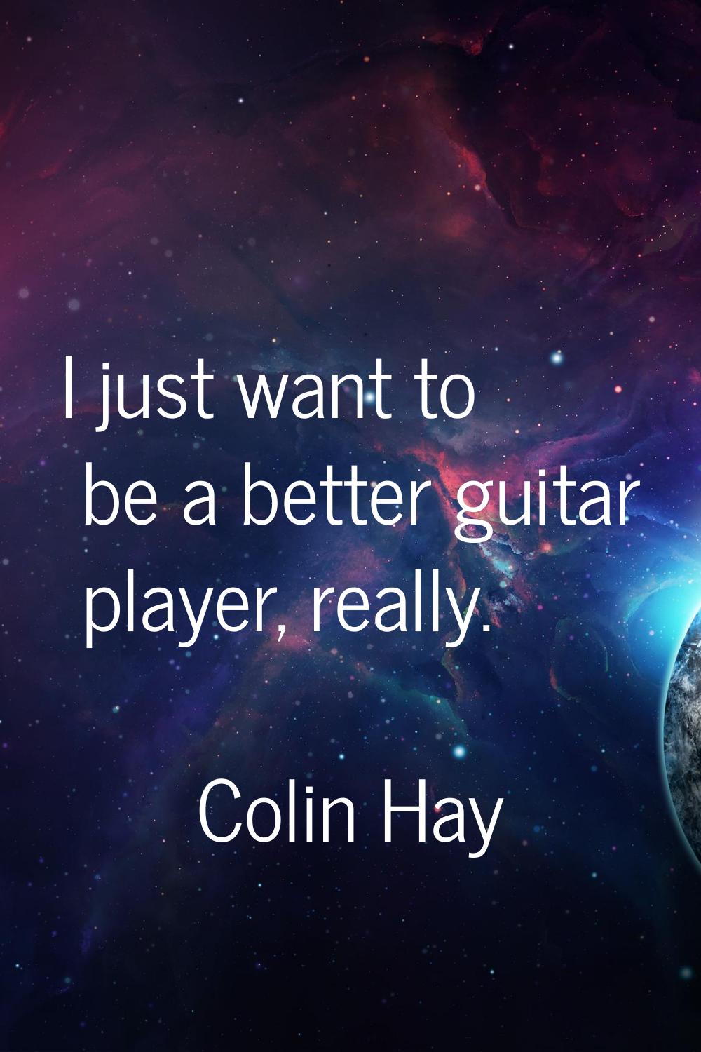 I just want to be a better guitar player, really.