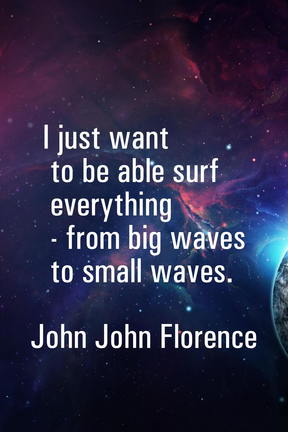 I just want to be able surf everything - from big waves to small waves.
