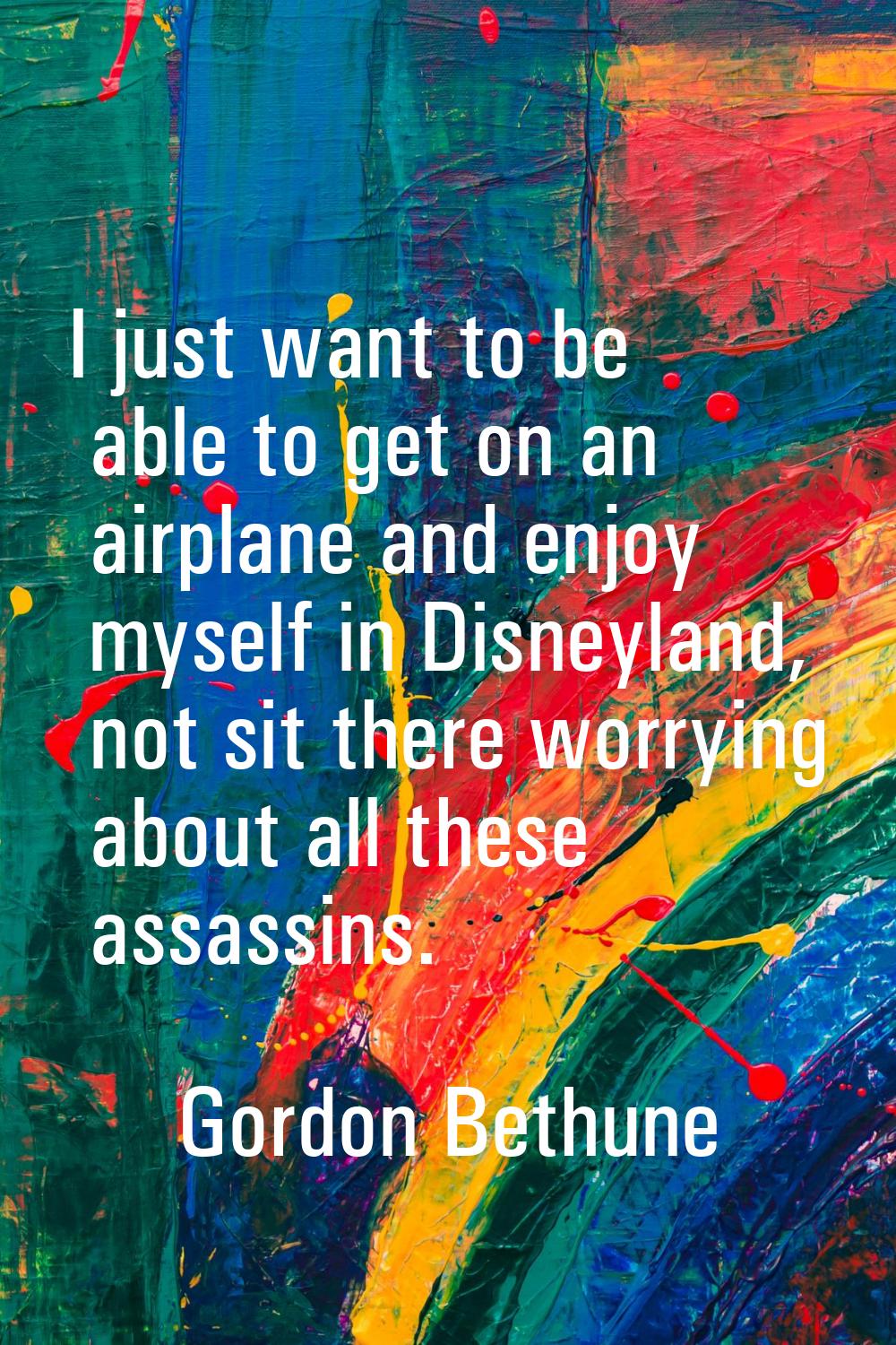 I just want to be able to get on an airplane and enjoy myself in Disneyland, not sit there worrying