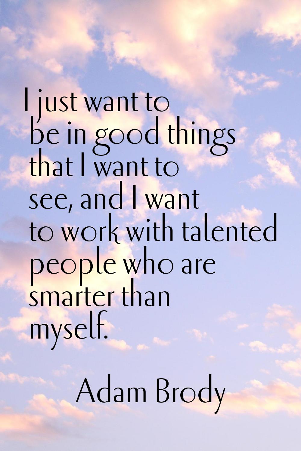 I just want to be in good things that I want to see, and I want to work with talented people who ar