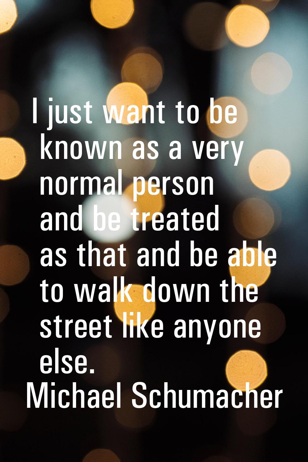I just want to be known as a very normal person and be treated as that and be able to walk down the