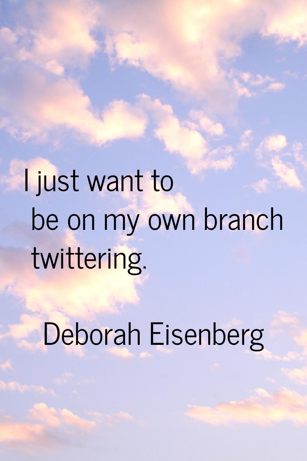 I just want to be on my own branch twittering.