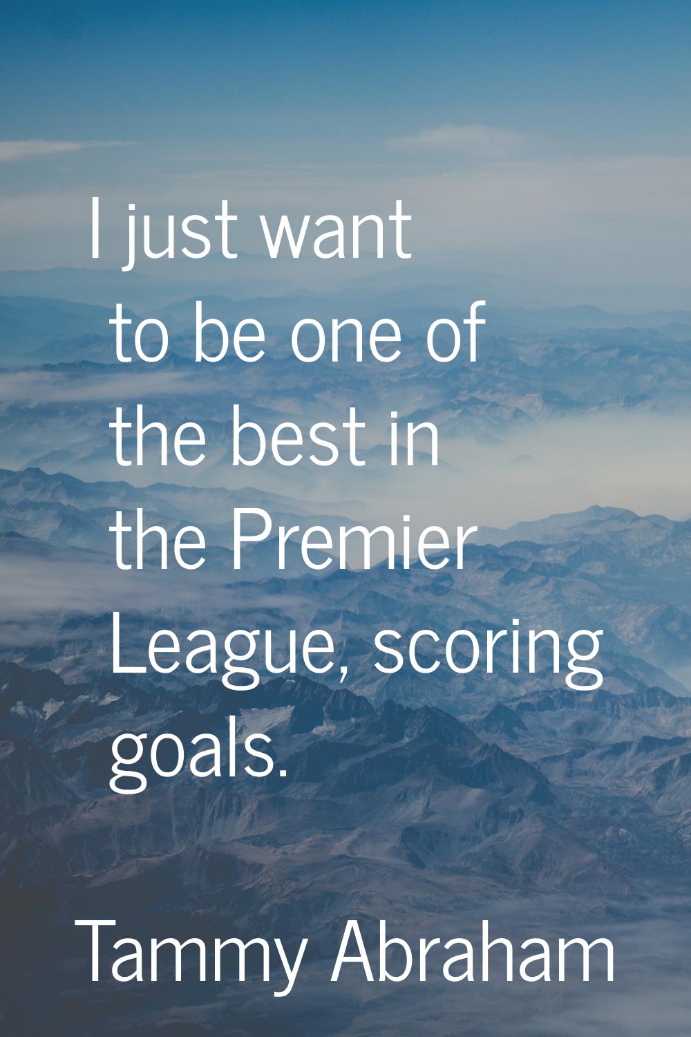 I just want to be one of the best in the Premier League, scoring goals.