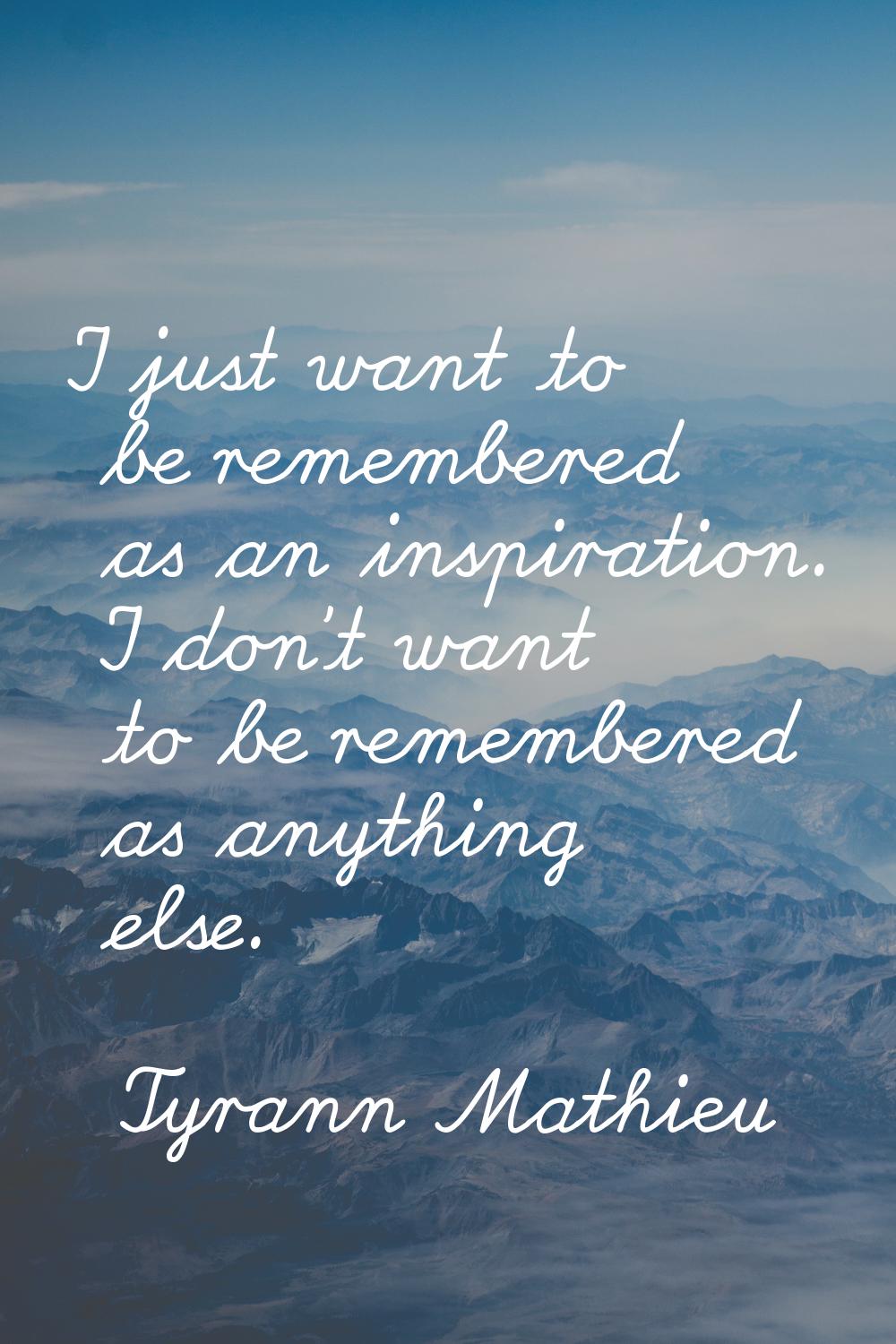 I just want to be remembered as an inspiration. I don't want to be remembered as anything else.