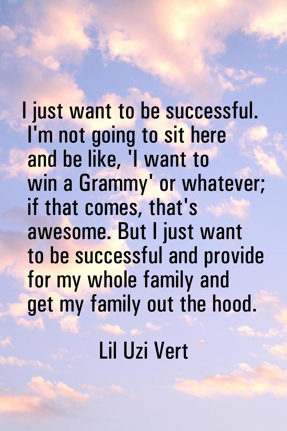 I just want to be successful. I'm not going to sit here and be like, 'I want to win a Grammy' or wh