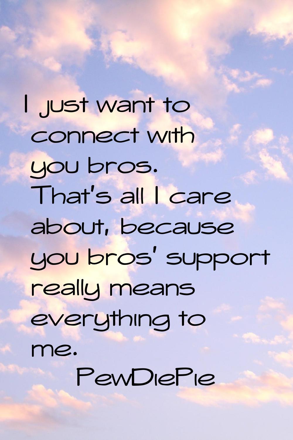 I just want to connect with you bros. That's all I care about, because you bros' support really mea