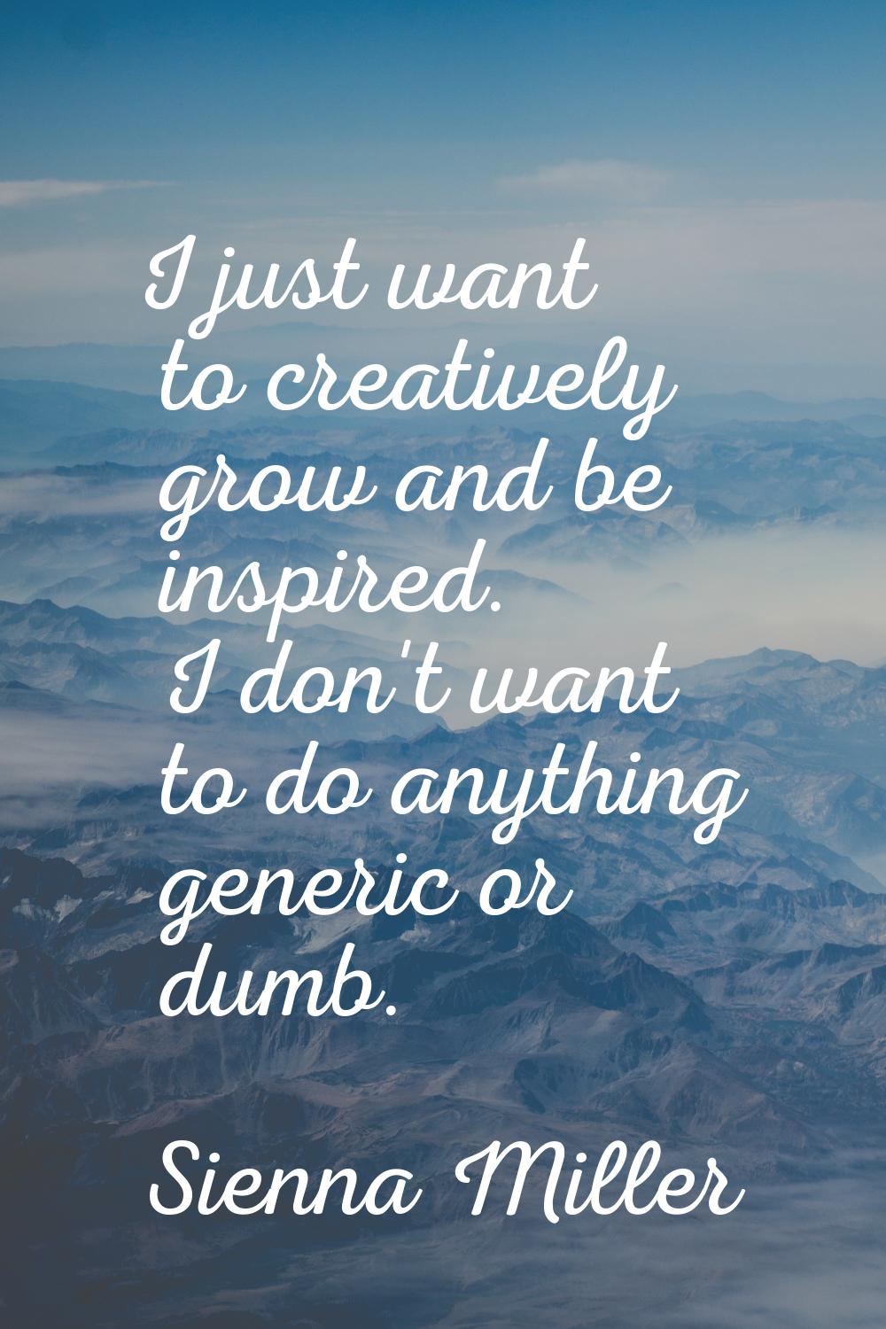 I just want to creatively grow and be inspired. I don't want to do anything generic or dumb.