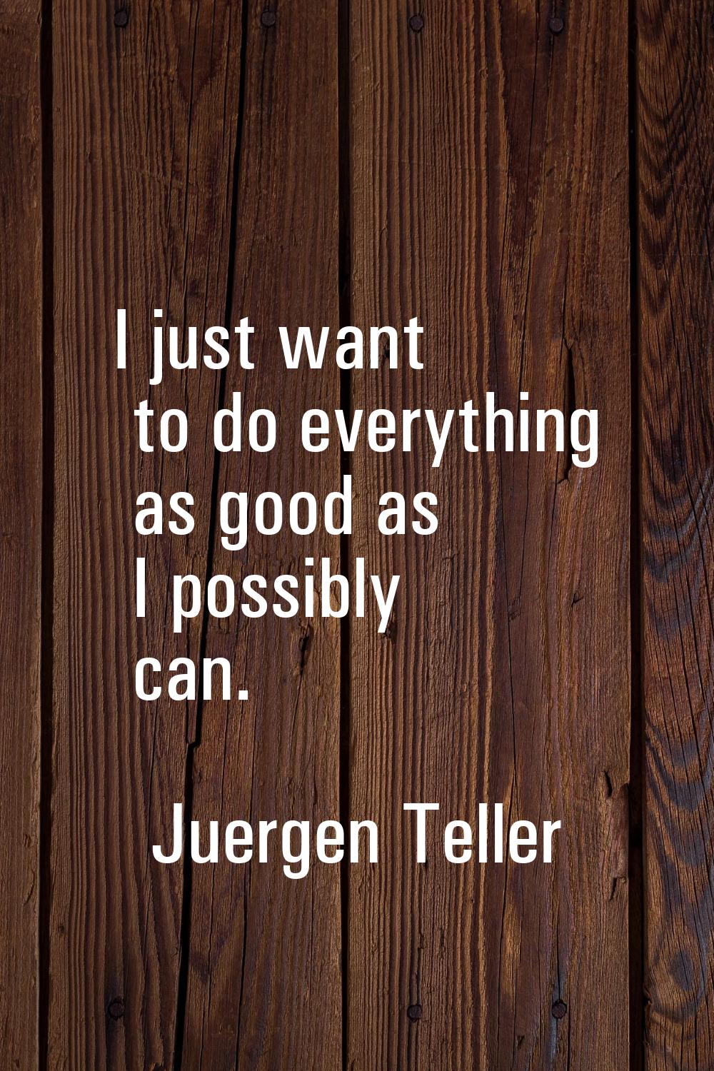 I just want to do everything as good as I possibly can.