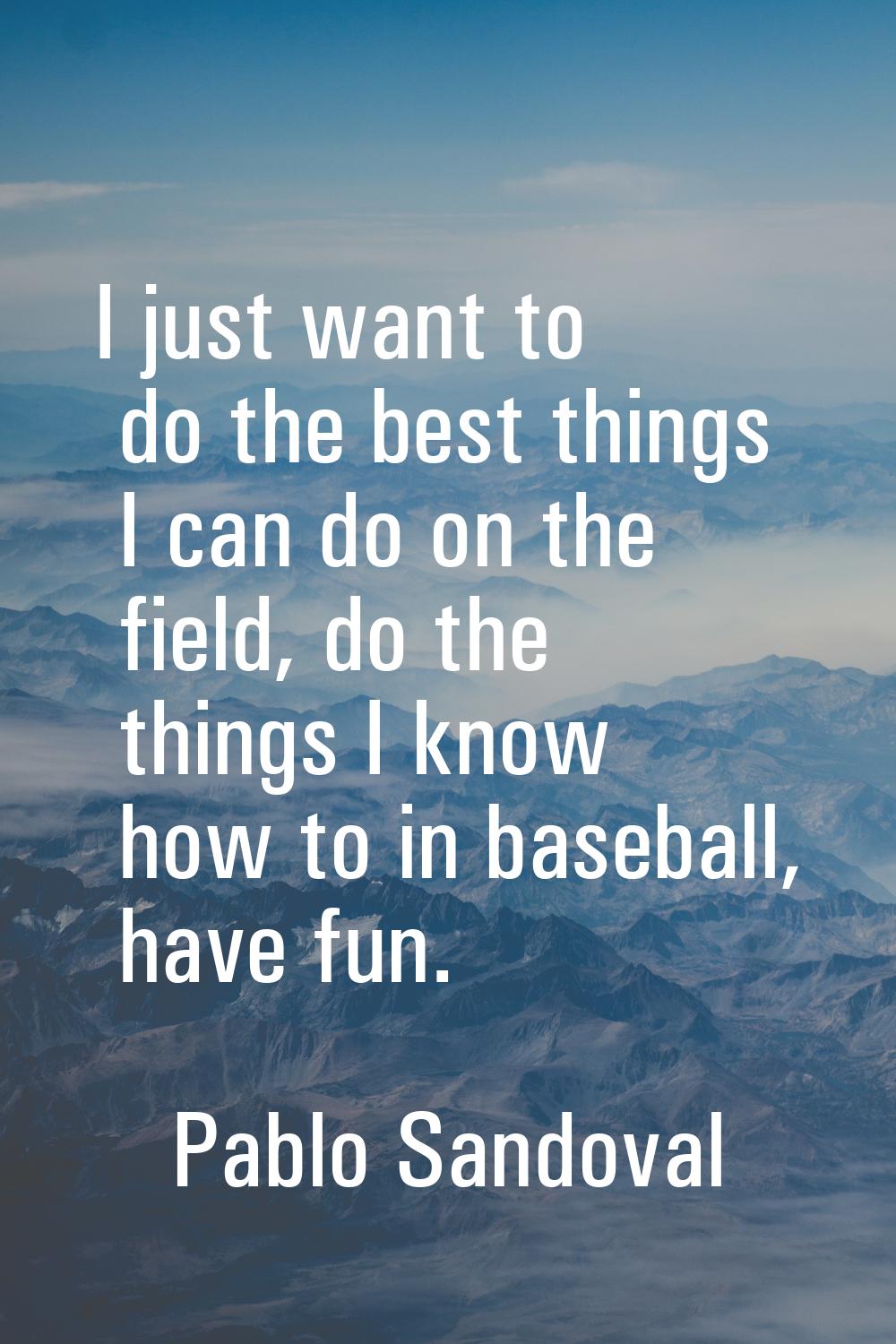 I just want to do the best things I can do on the field, do the things I know how to in baseball, h