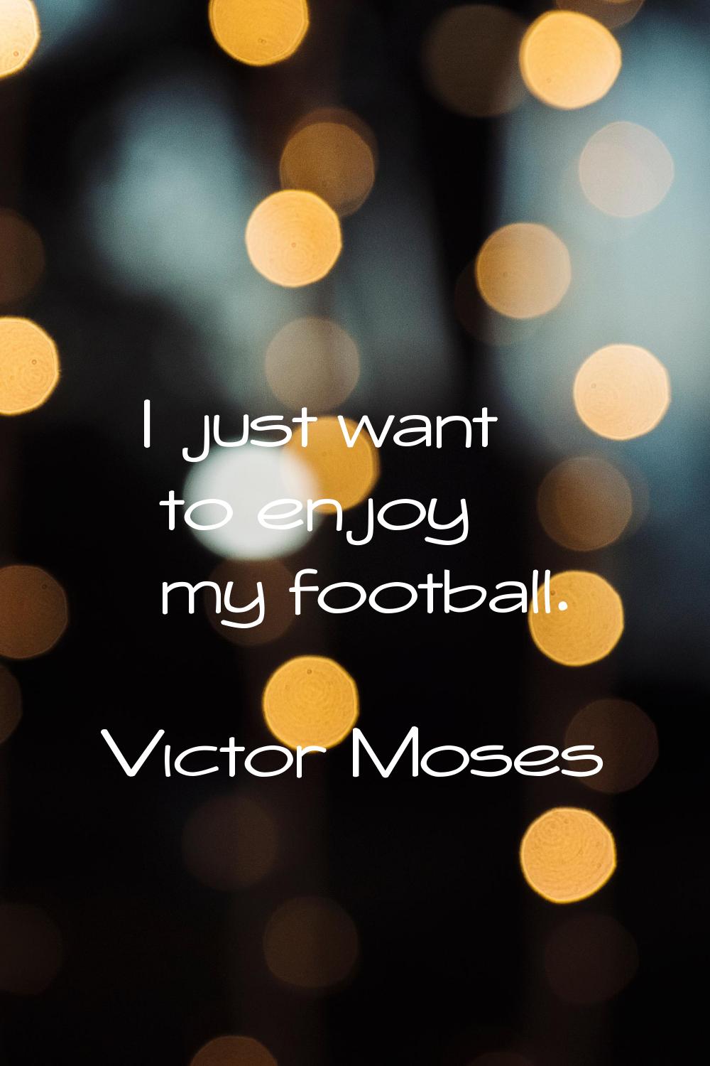 I just want to enjoy my football.