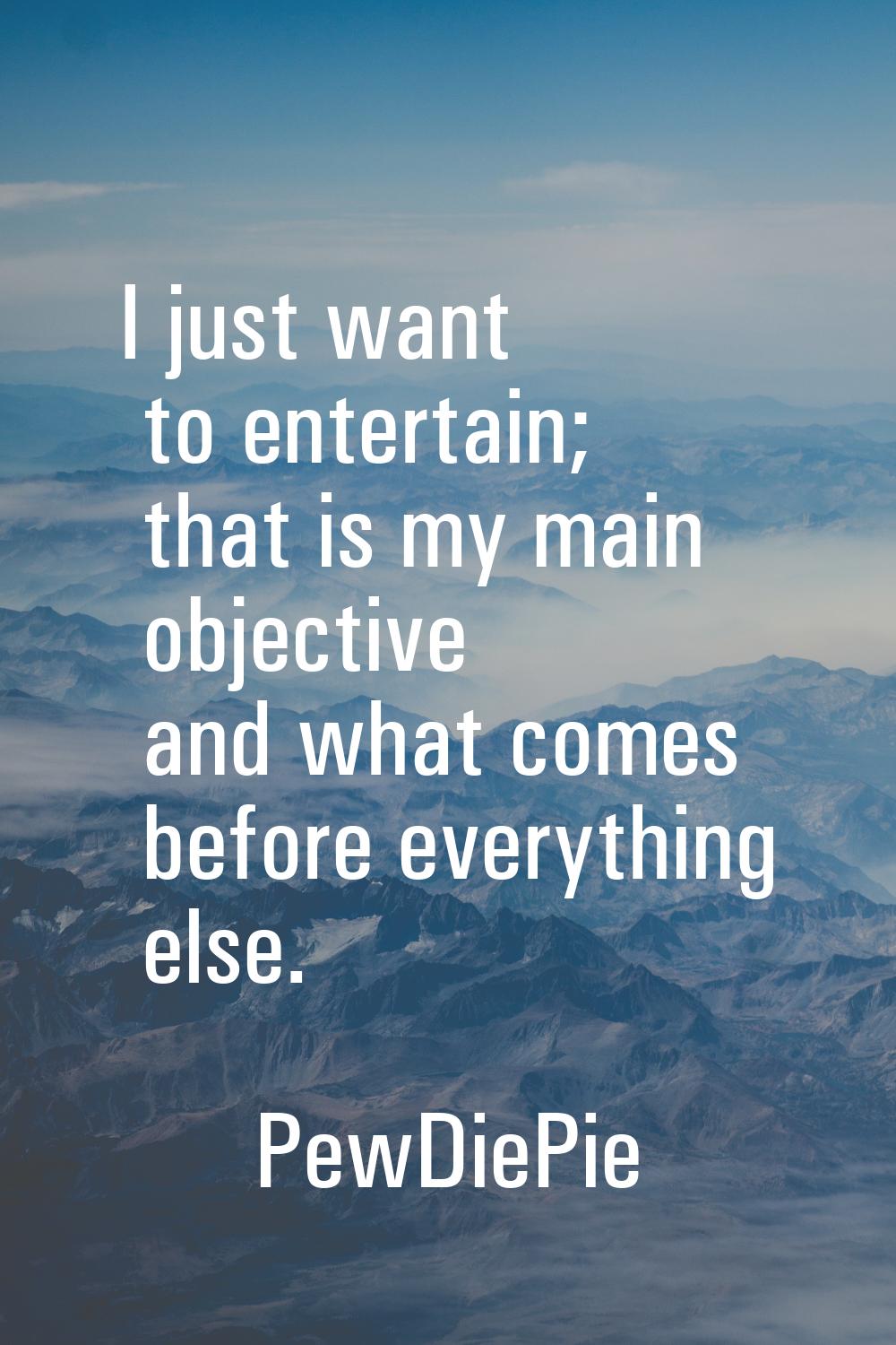 I just want to entertain; that is my main objective and what comes before everything else.