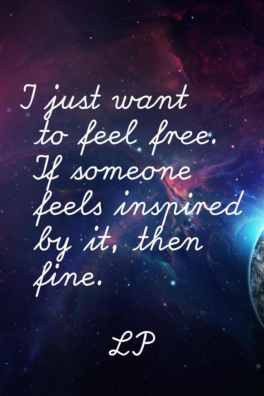 I just want to feel free. If someone feels inspired by it, then fine.