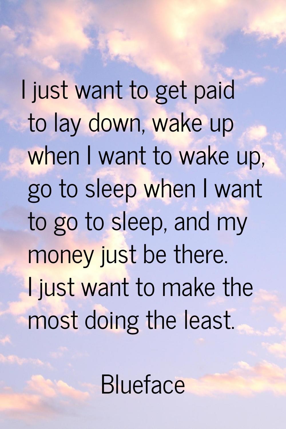 I just want to get paid to lay down, wake up when I want to wake up, go to sleep when I want to go 