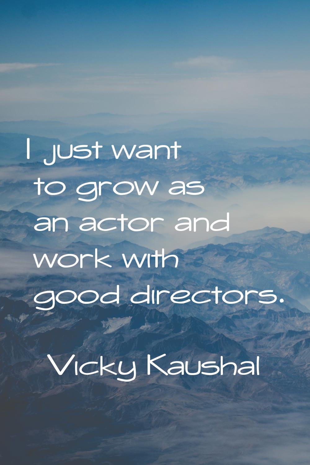 I just want to grow as an actor and work with good directors.