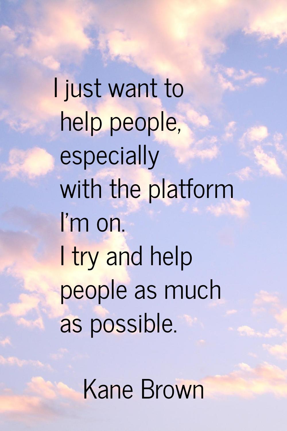 I just want to help people, especially with the platform I'm on. I try and help people as much as p