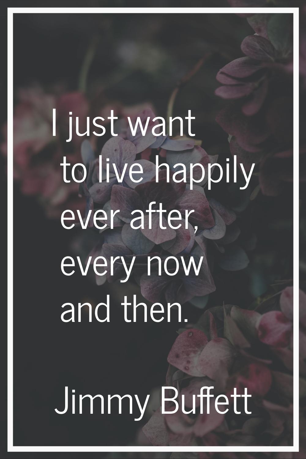 I just want to live happily ever after, every now and then.