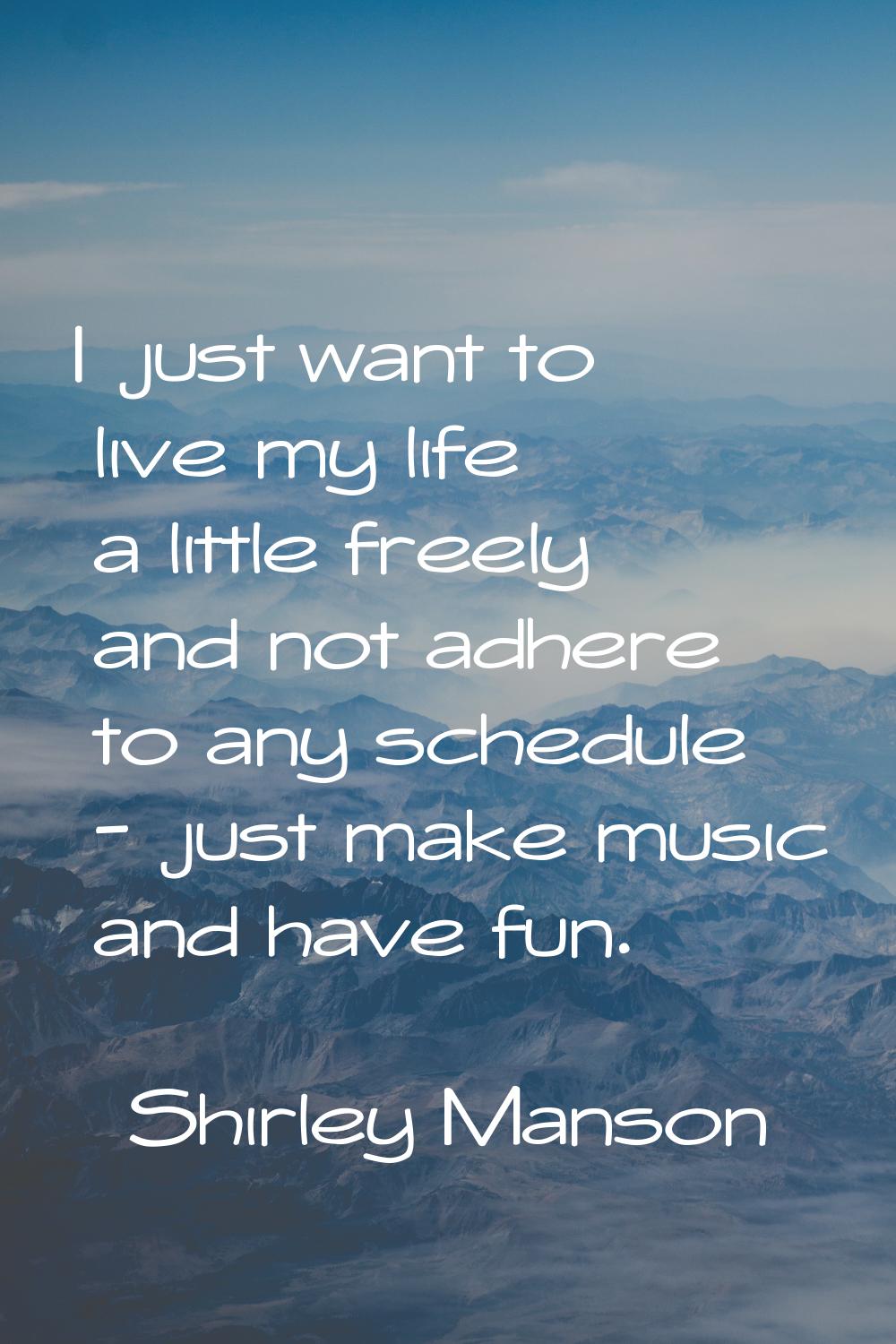 I just want to live my life a little freely and not adhere to any schedule - just make music and ha
