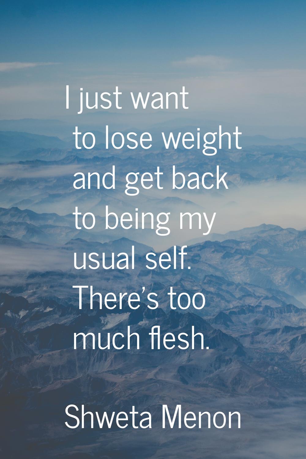 I just want to lose weight and get back to being my usual self. There's too much flesh.