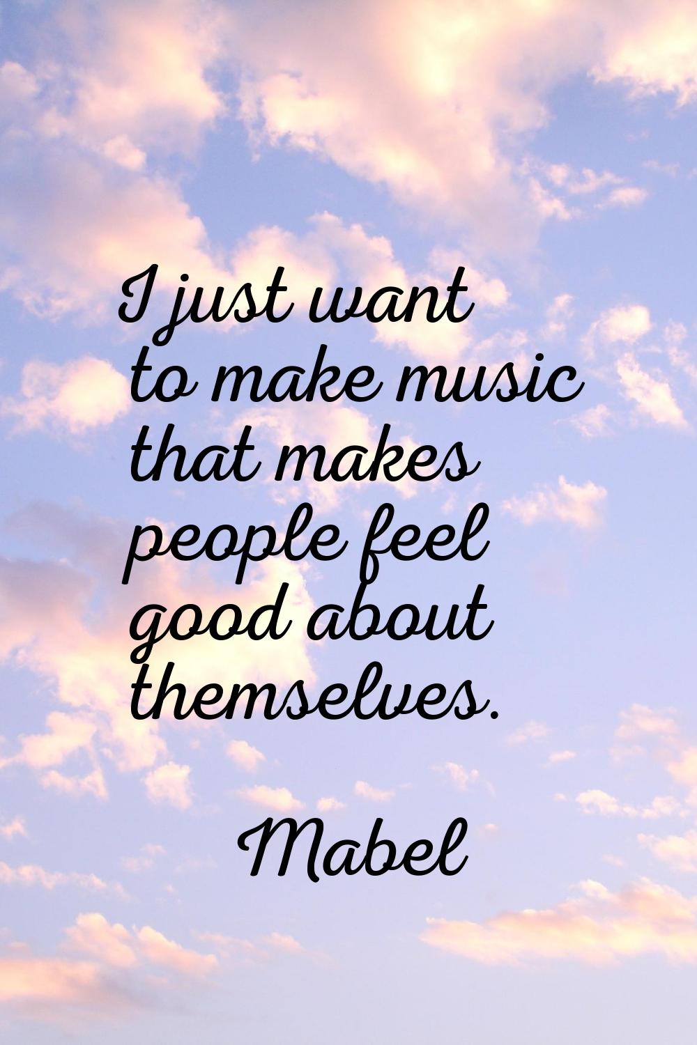 I just want to make music that makes people feel good about themselves.