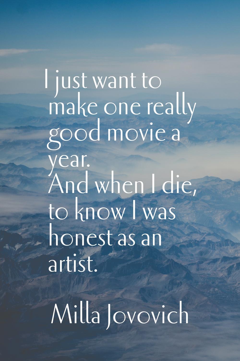 I just want to make one really good movie a year. And when I die, to know I was honest as an artist