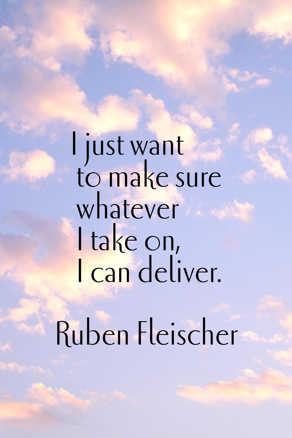 I just want to make sure whatever I take on, I can deliver.