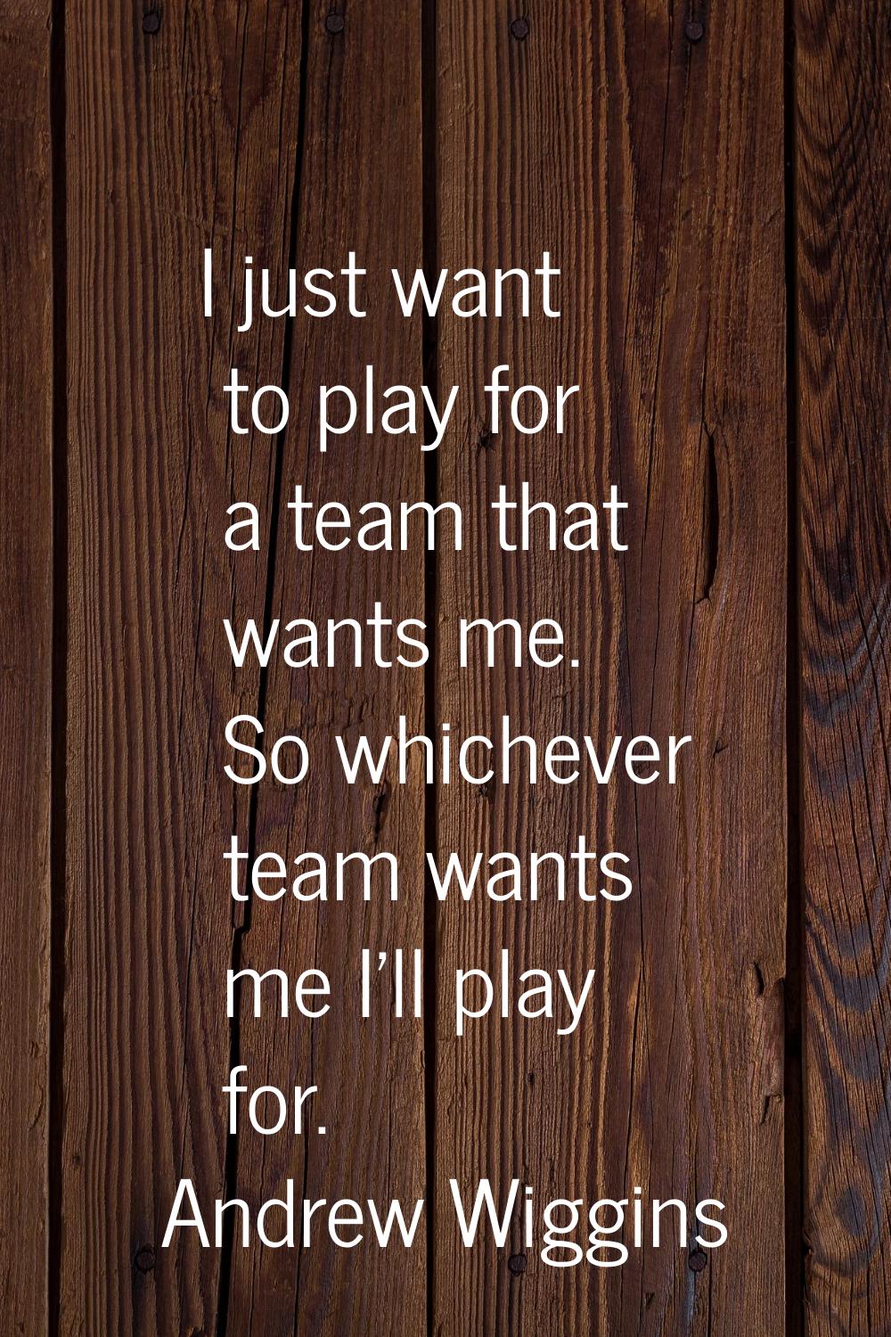 I just want to play for a team that wants me. So whichever team wants me I'll play for.