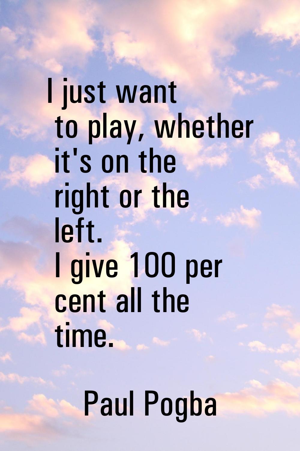 I just want to play, whether it's on the right or the left. I give 100 per cent all the time.