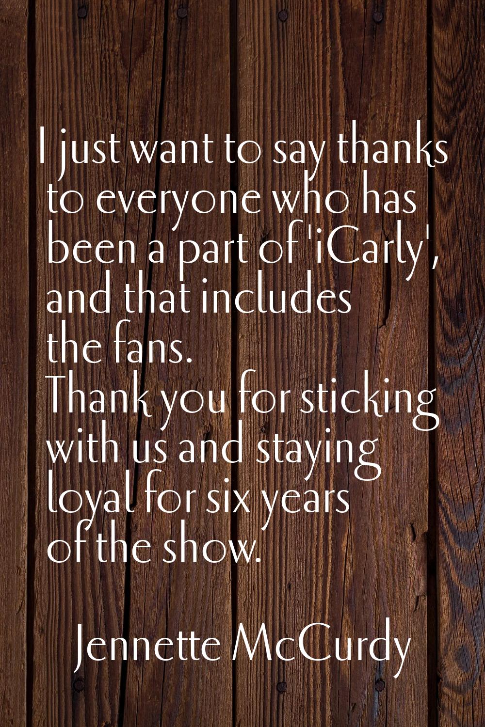 I just want to say thanks to everyone who has been a part of 'iCarly', and that includes the fans. 