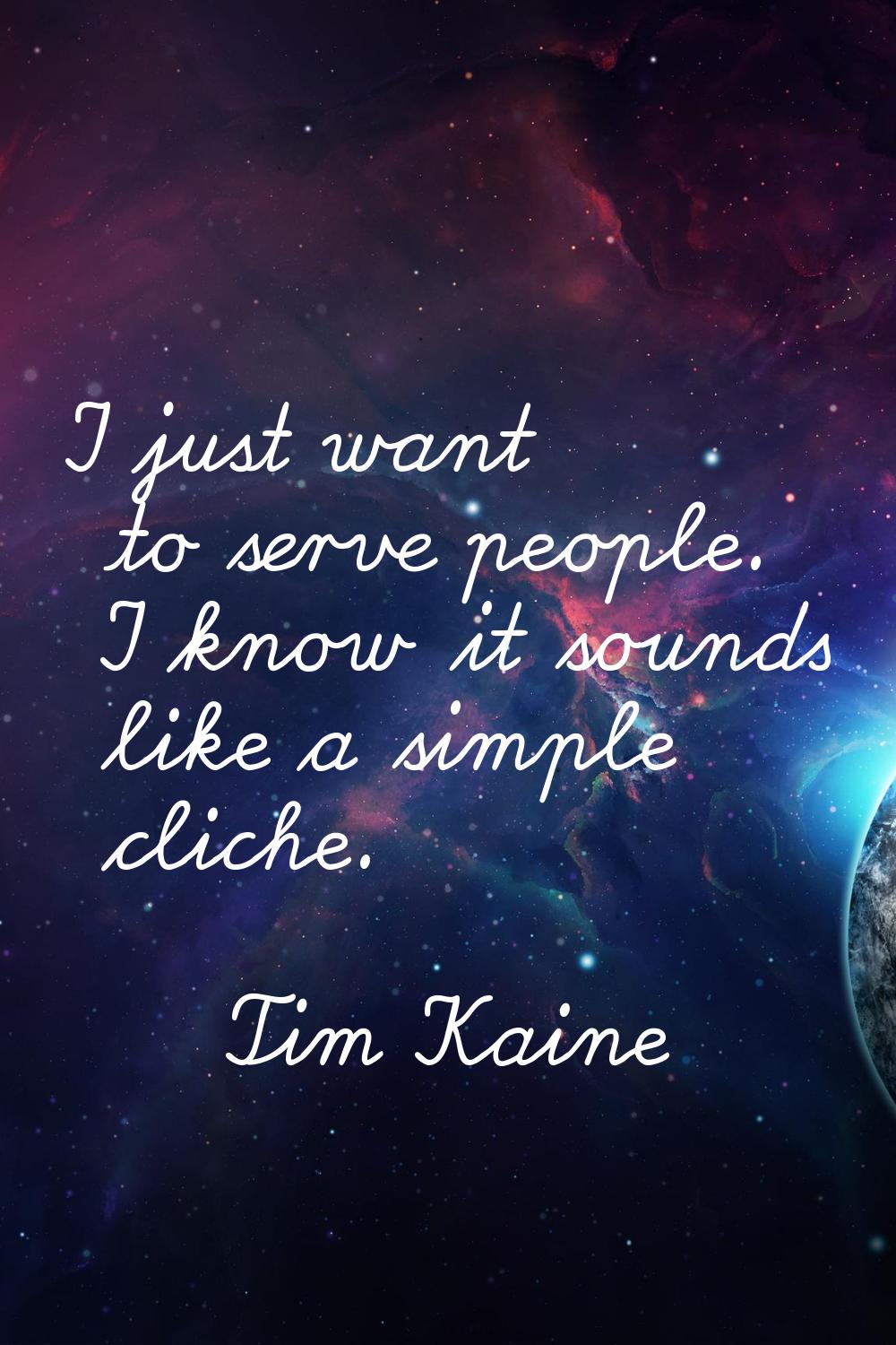 I just want to serve people. I know it sounds like a simple cliche.