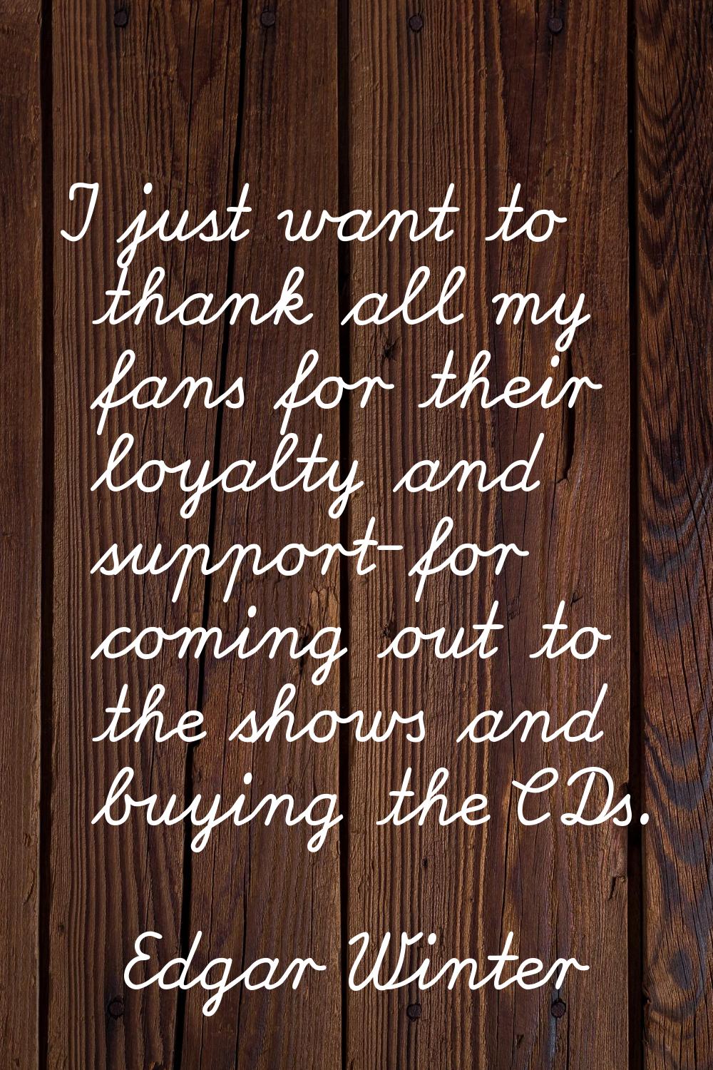 I just want to thank all my fans for their loyalty and support-for coming out to the shows and buyi