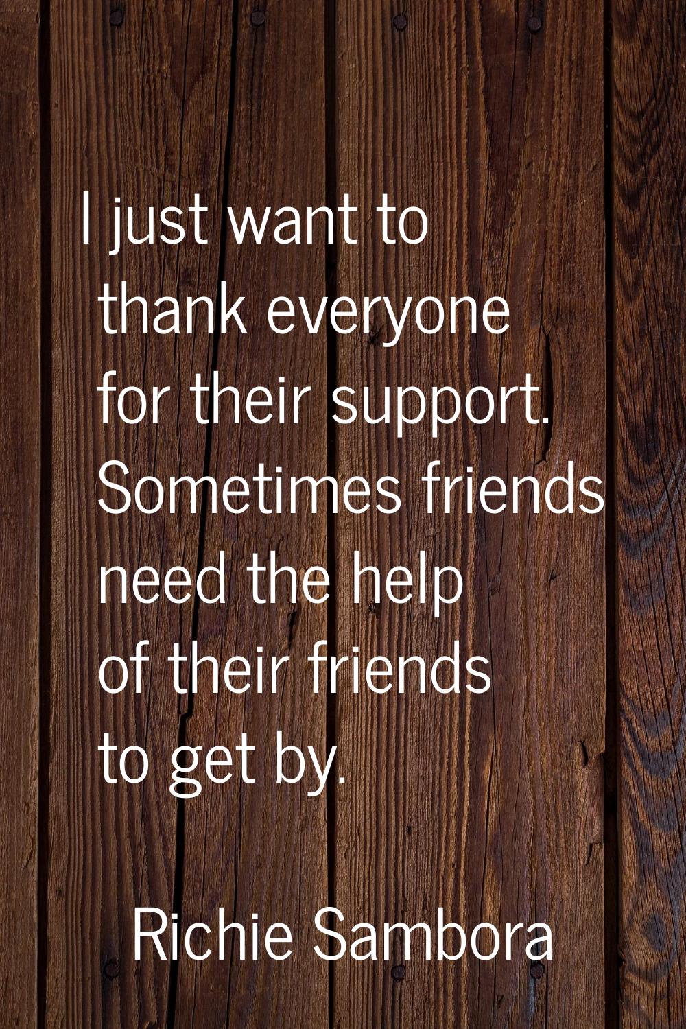 I just want to thank everyone for their support. Sometimes friends need the help of their friends t