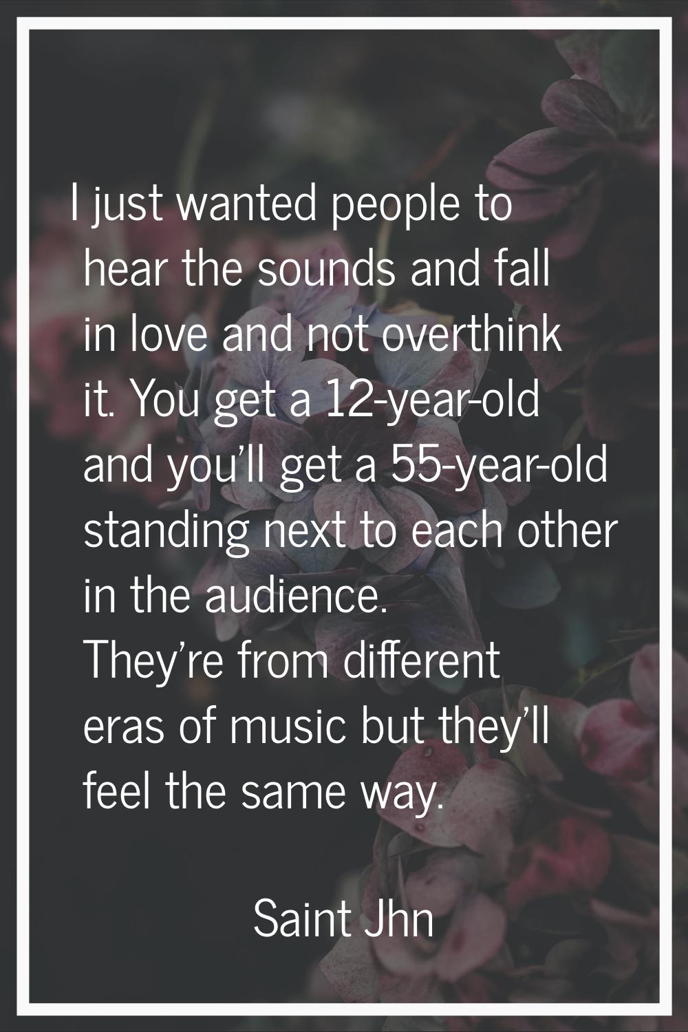 I just wanted people to hear the sounds and fall in love and not overthink it. You get a 12-year-ol