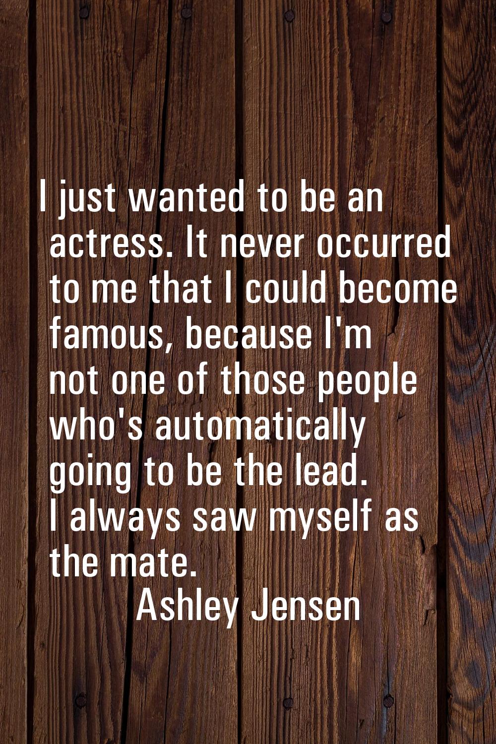 I just wanted to be an actress. It never occurred to me that I could become famous, because I'm not