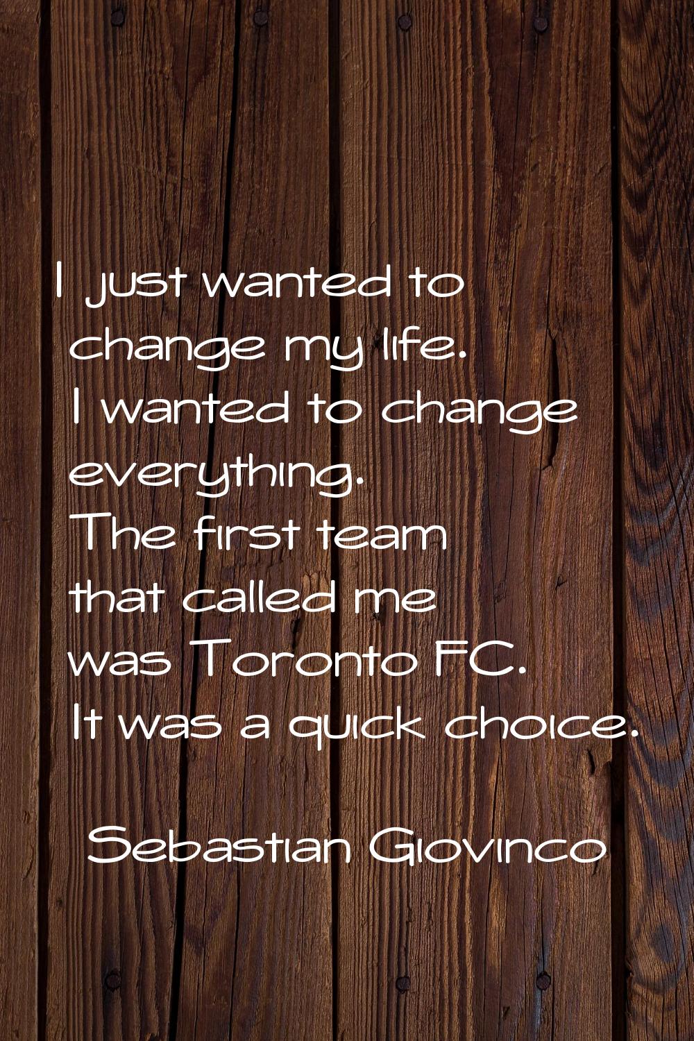 I just wanted to change my life. I wanted to change everything. The first team that called me was T