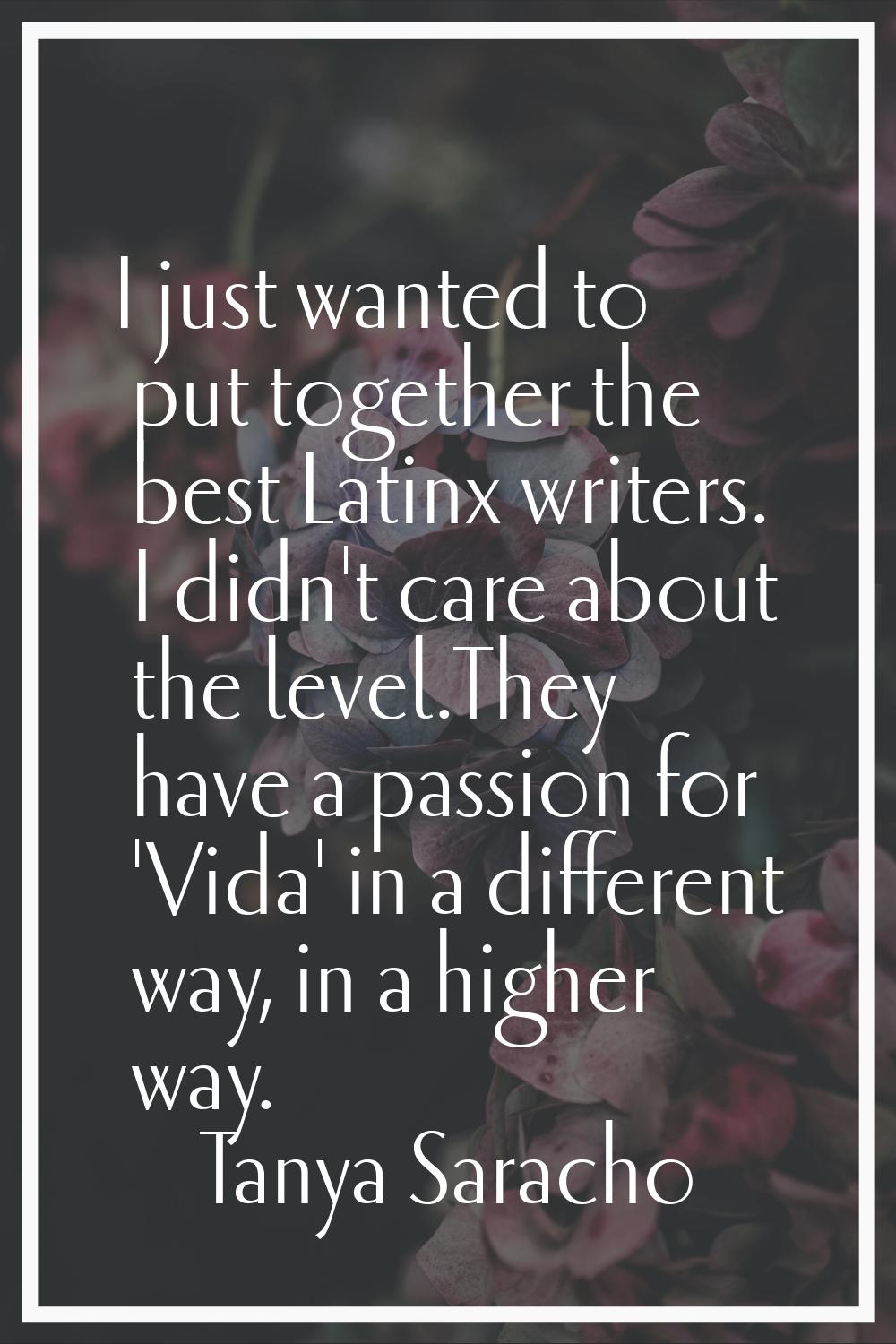 I just wanted to put together the best Latinx writers. I didn't care about the level.They have a pa