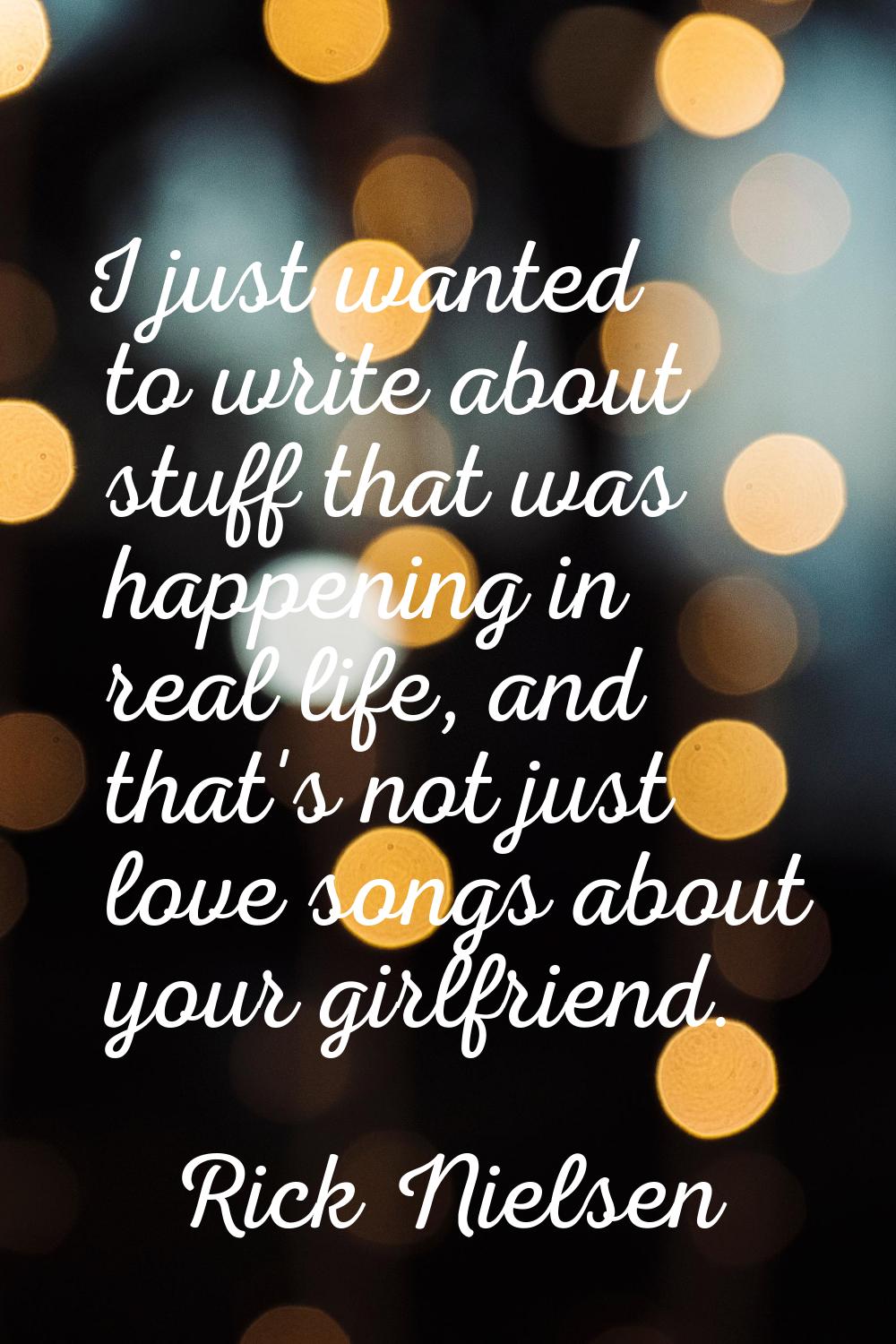 I just wanted to write about stuff that was happening in real life, and that's not just love songs 