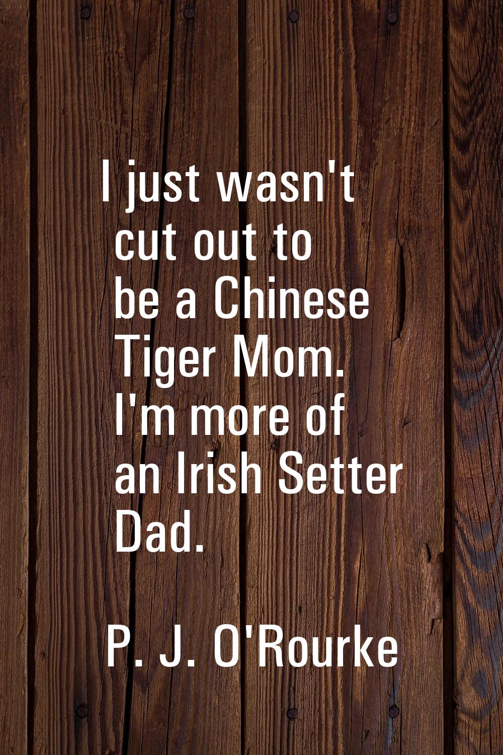 I just wasn't cut out to be a Chinese Tiger Mom. I'm more of an Irish Setter Dad.