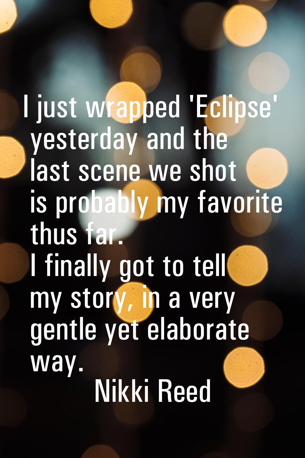 I just wrapped 'Eclipse' yesterday and the last scene we shot is probably my favorite thus far. I f