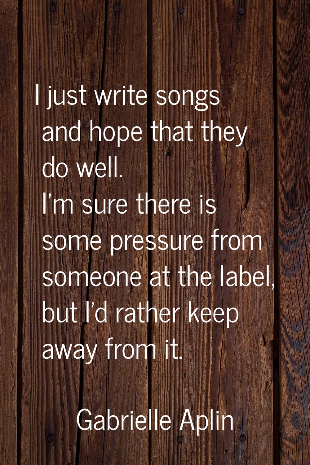 I just write songs and hope that they do well. I'm sure there is some pressure from someone at the 