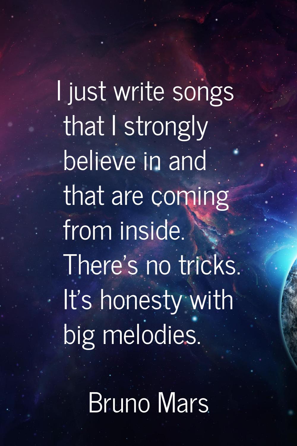 I just write songs that I strongly believe in and that are coming from inside. There's no tricks. I