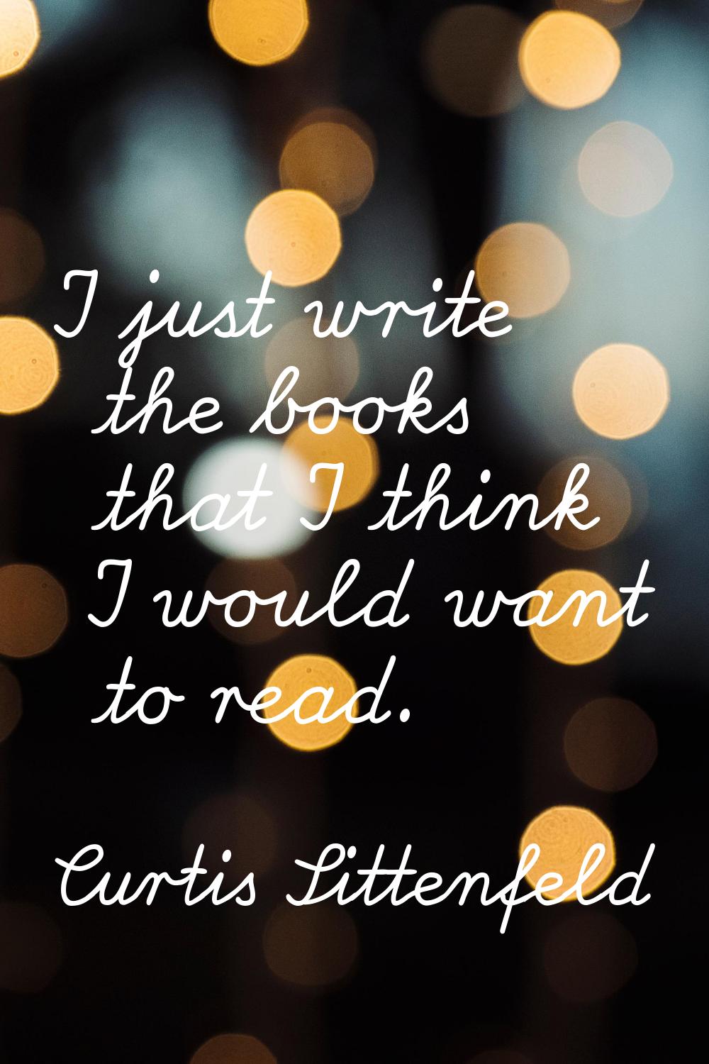 I just write the books that I think I would want to read.