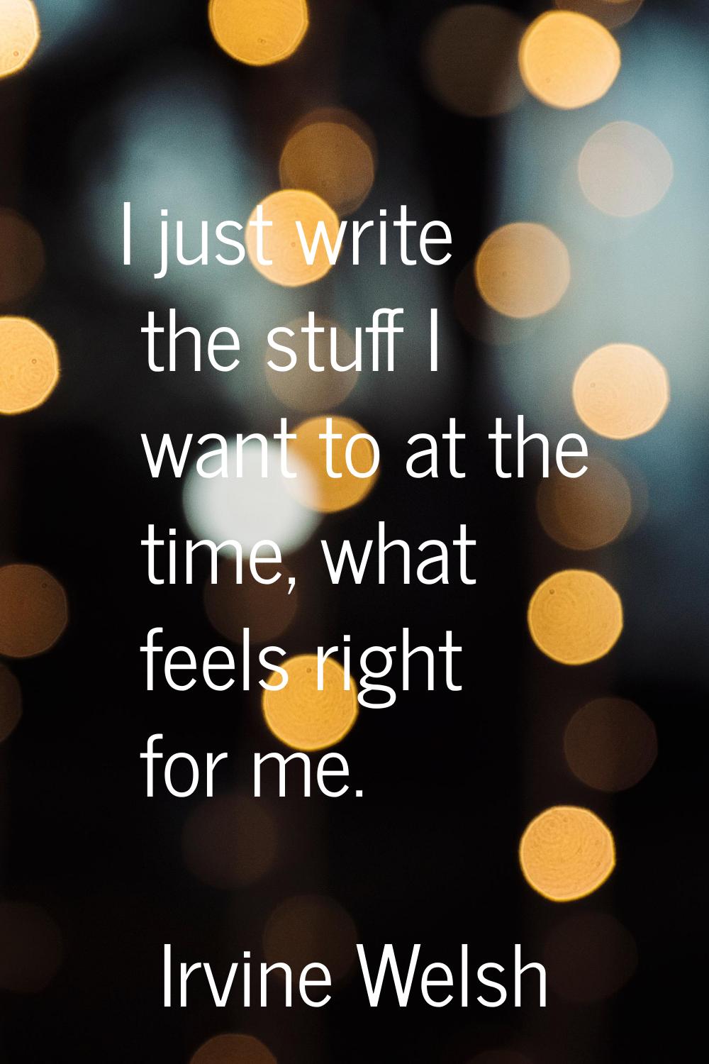 I just write the stuff I want to at the time, what feels right for me.