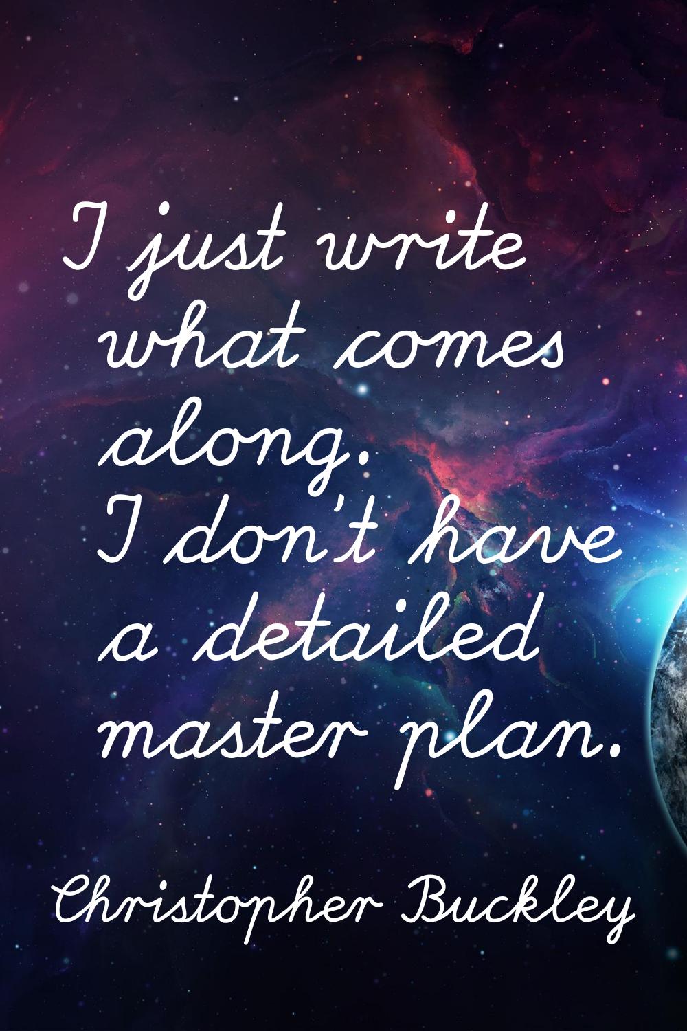 I just write what comes along. I don't have a detailed master plan.
